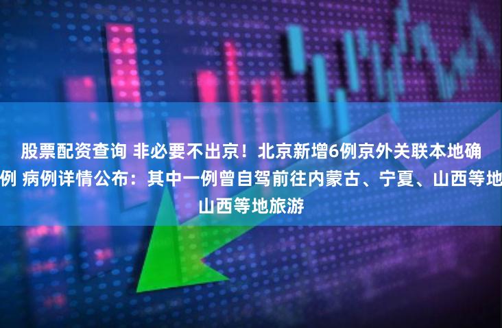 股票配资查询 非必要不出京！北京新增6例京外关联本地确诊病例 病例详情公布：其中一例曾自驾前往内蒙古、宁夏、山西等地旅游