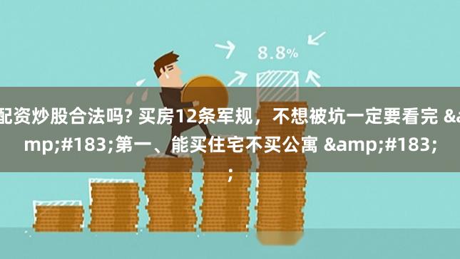 配资炒股合法吗? 买房12条军规，不想被坑一定要看完 &#183;第一、能买住宅不买公寓 &#183;