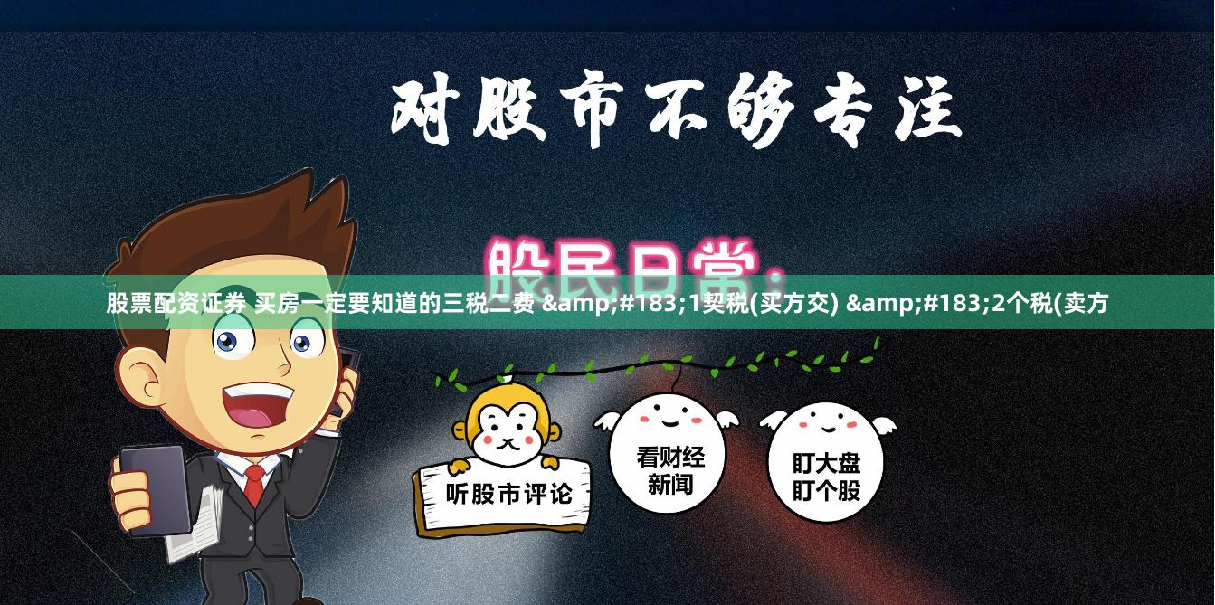 股票配资证券 买房一定要知道的三税二费 &#183;1契税(买方交) &#183;2个税(卖方