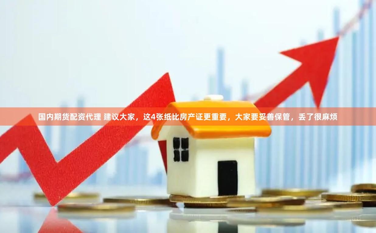 国内期货配资代理 建议大家，这4张纸比房产证更重要，大家要妥善保管，丢了很麻烦