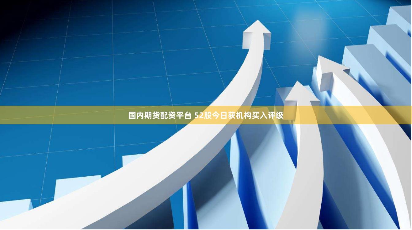 国内期货配资平台 52股今日获机构买入评级