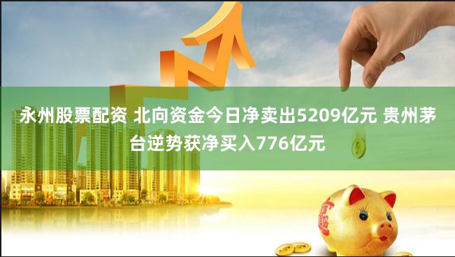 永州股票配资 北向资金今日净卖出5209亿元 贵州茅台逆势获净买入776亿元