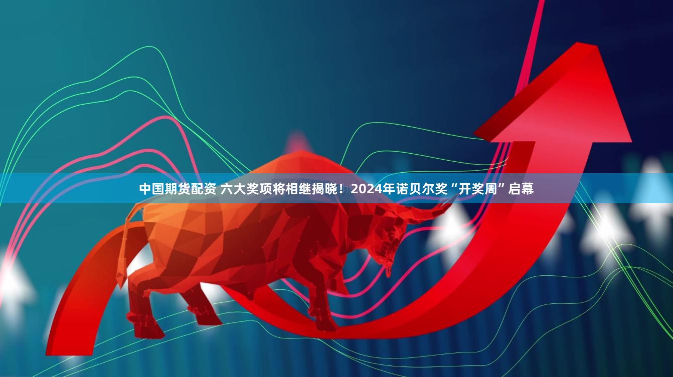 中国期货配资 六大奖项将相继揭晓！2024年诺贝尔奖“开奖周”启幕