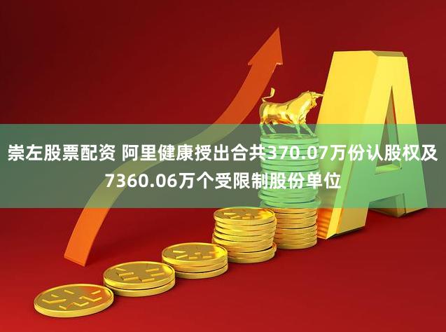 崇左股票配资 阿里健康授出合共370.07万份认股权及7360.06万个受限制股份单位