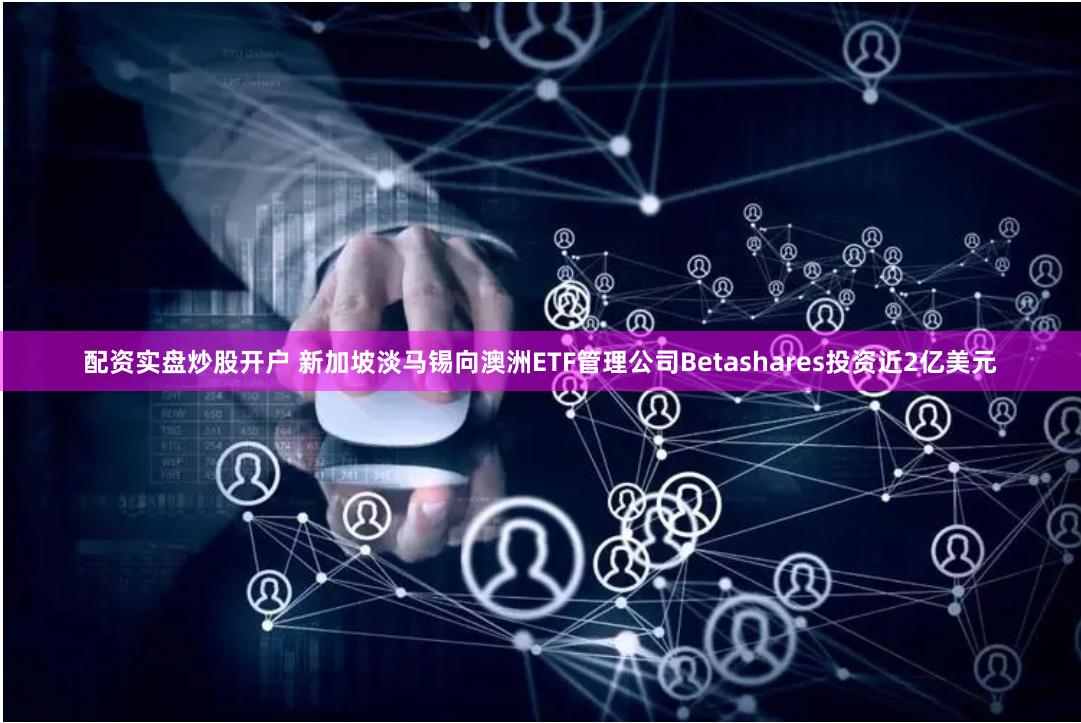 配资实盘炒股开户 新加坡淡马锡向澳洲ETF管理公司Betashares投资近2亿美元