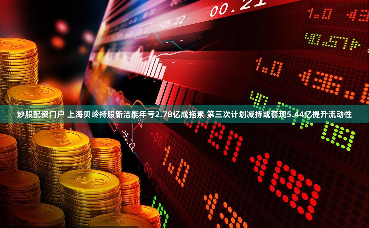 炒股配资门户 上海贝岭持股新洁能年亏2.78亿成拖累 第三次计划减持或套现5.44亿提升流动性