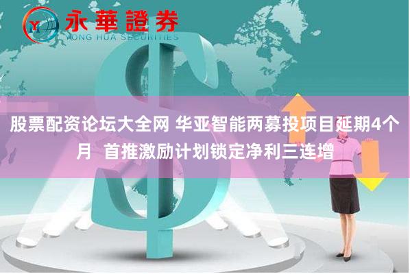 股票配资论坛大全网 华亚智能两募投项目延期4个月  首推激励计划锁定净利三连增