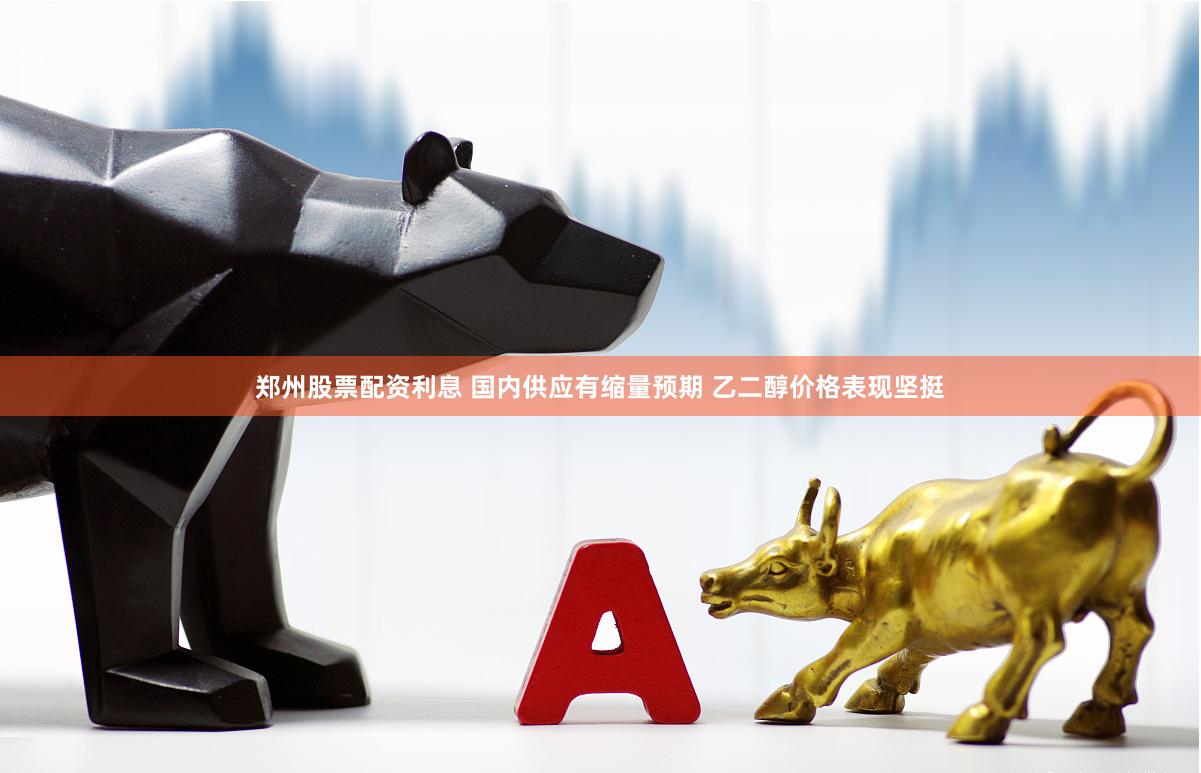 郑州股票配资利息 国内供应有缩量预期 乙二醇价格表现坚挺