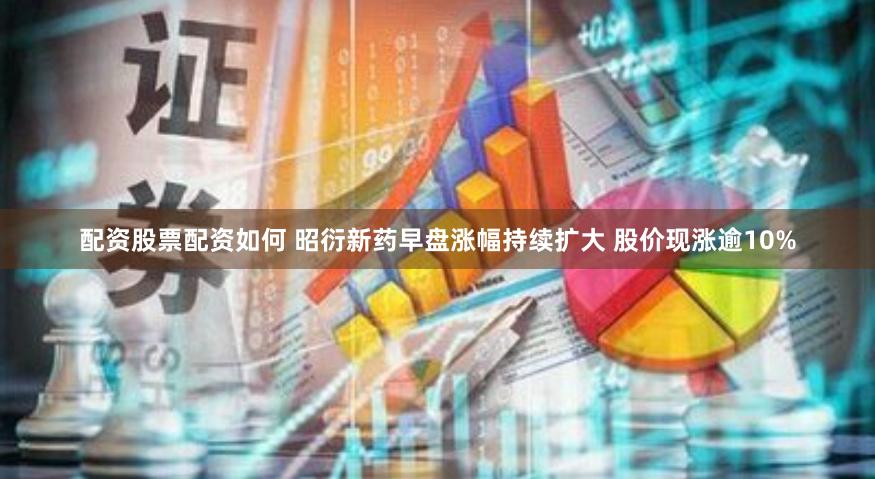 配资股票配资如何 昭衍新药早盘涨幅持续扩大 股价现涨逾10%