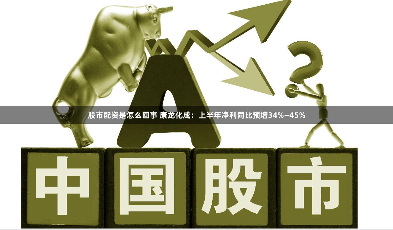 股市配资是怎么回事 康龙化成：上半年净利同比预增34%—45%