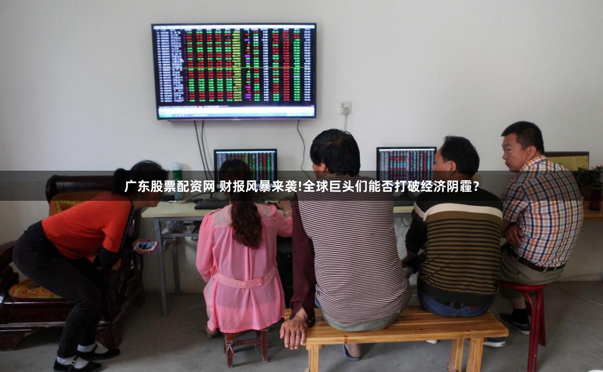广东股票配资网 财报风暴来袭!全球巨头们能否打破经济阴霾？