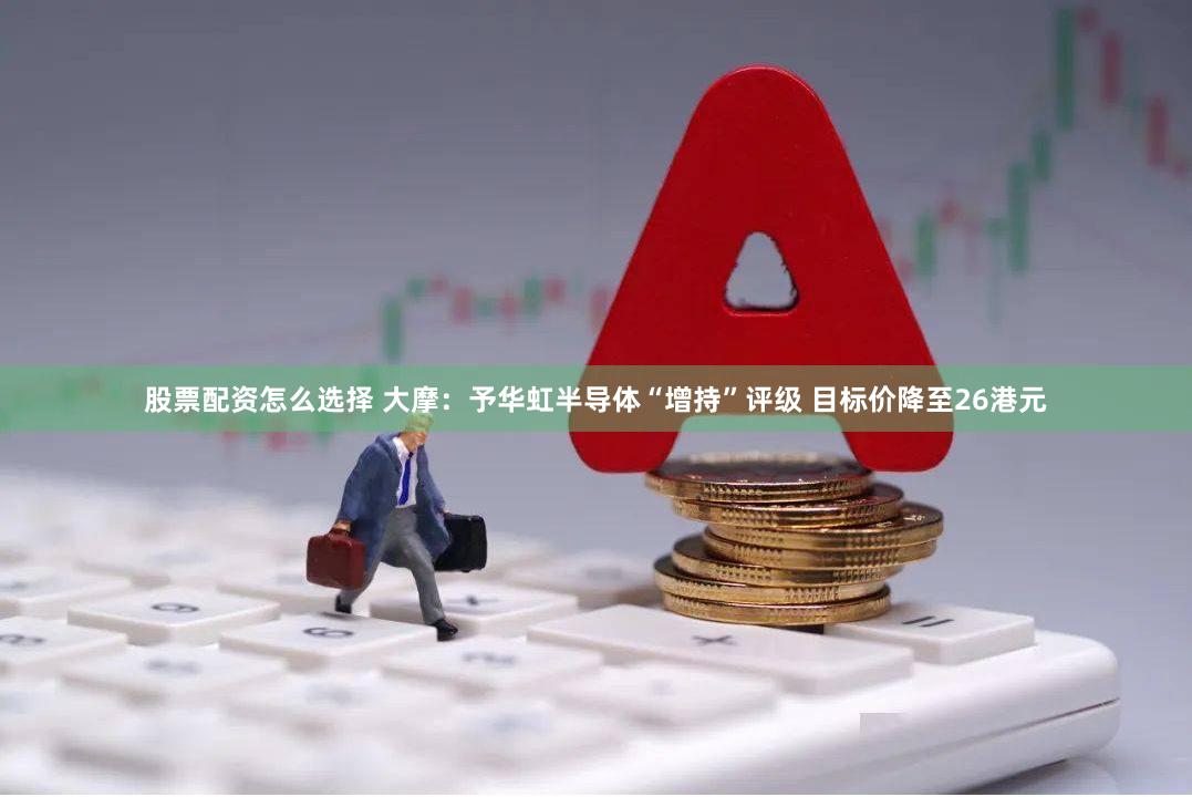 股票配资怎么选择 大摩：予华虹半导体“增持”评级 目标价降至26港元