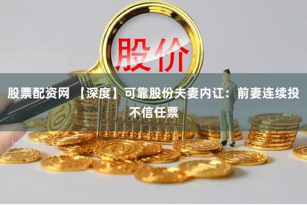 股票配资网 【深度】可靠股份夫妻内讧：前妻连续投不信任票