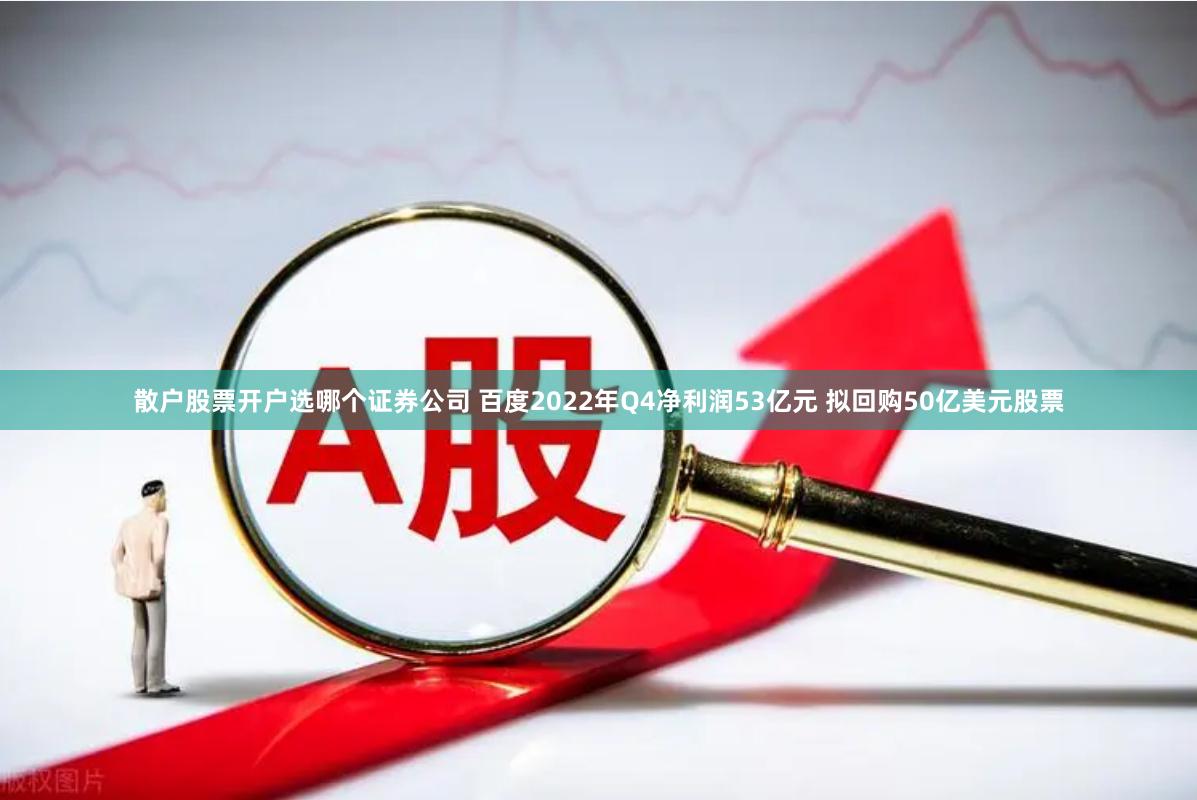 散户股票开户选哪个证券公司 百度2022年Q4净利润53亿元 拟回购50亿美元股票