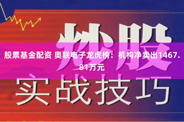 股票基金配资 奥联电子龙虎榜：机构净卖出1467.81万元