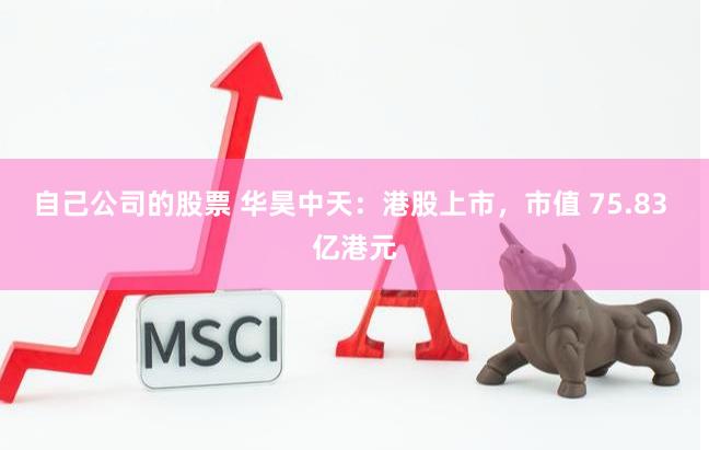 自己公司的股票 华昊中天：港股上市，市值 75.83 亿港元