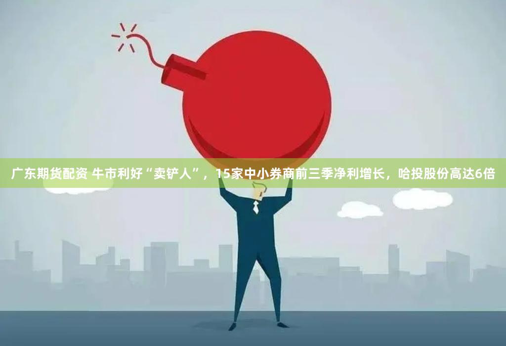 广东期货配资 牛市利好“卖铲人”，15家中小券商前三季净利增长，哈投股份高达6倍