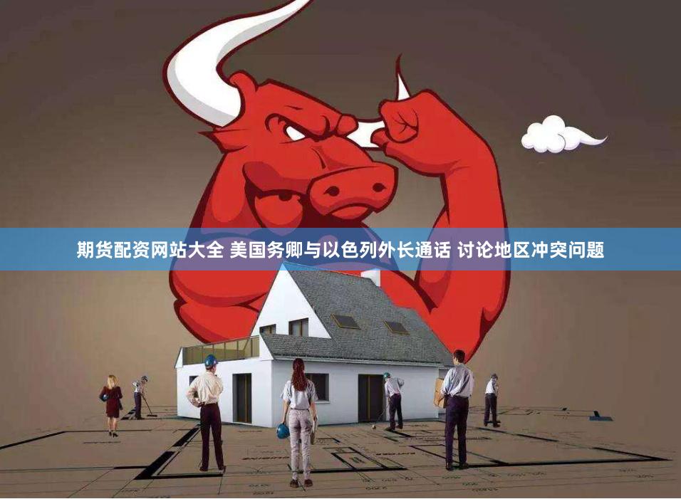 期货配资网站大全 美国务卿与以色列外长通话 讨论地区冲突问题