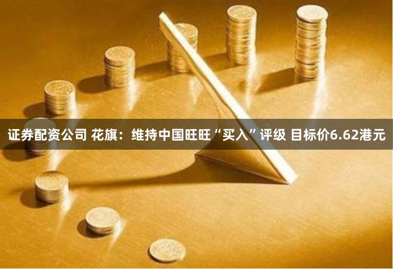 证券配资公司 花旗：维持中国旺旺“买入”评级 目标价6.62港元