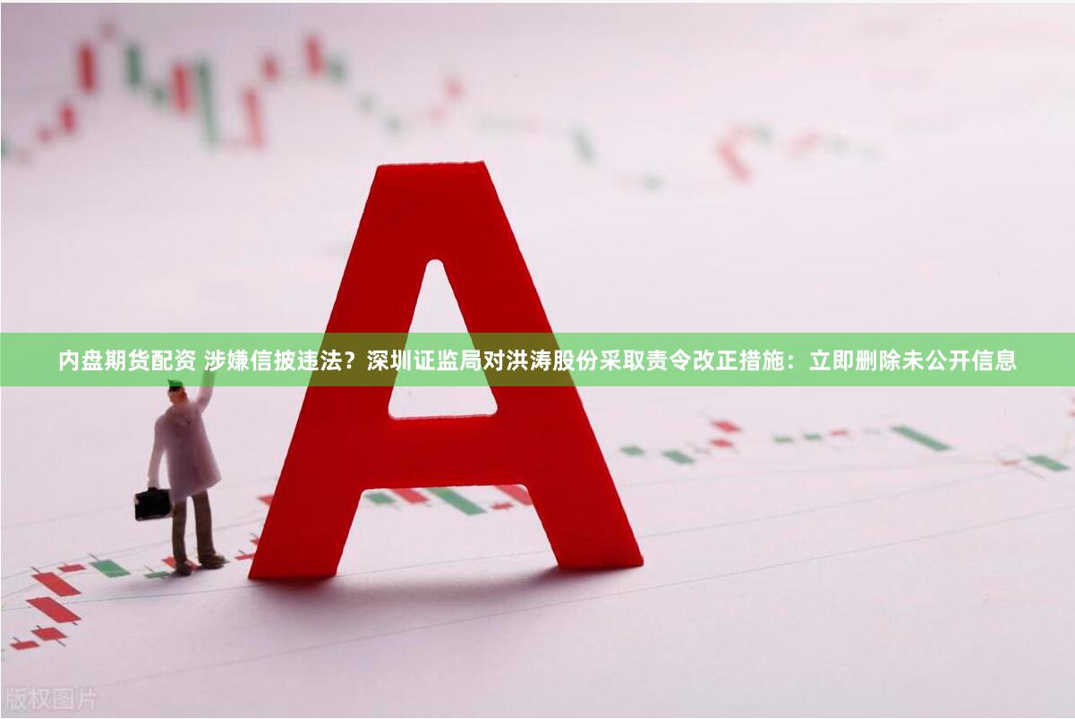 内盘期货配资 涉嫌信披违法？深圳证监局对洪涛股份采取责令改正措施：立即删除未公开信息