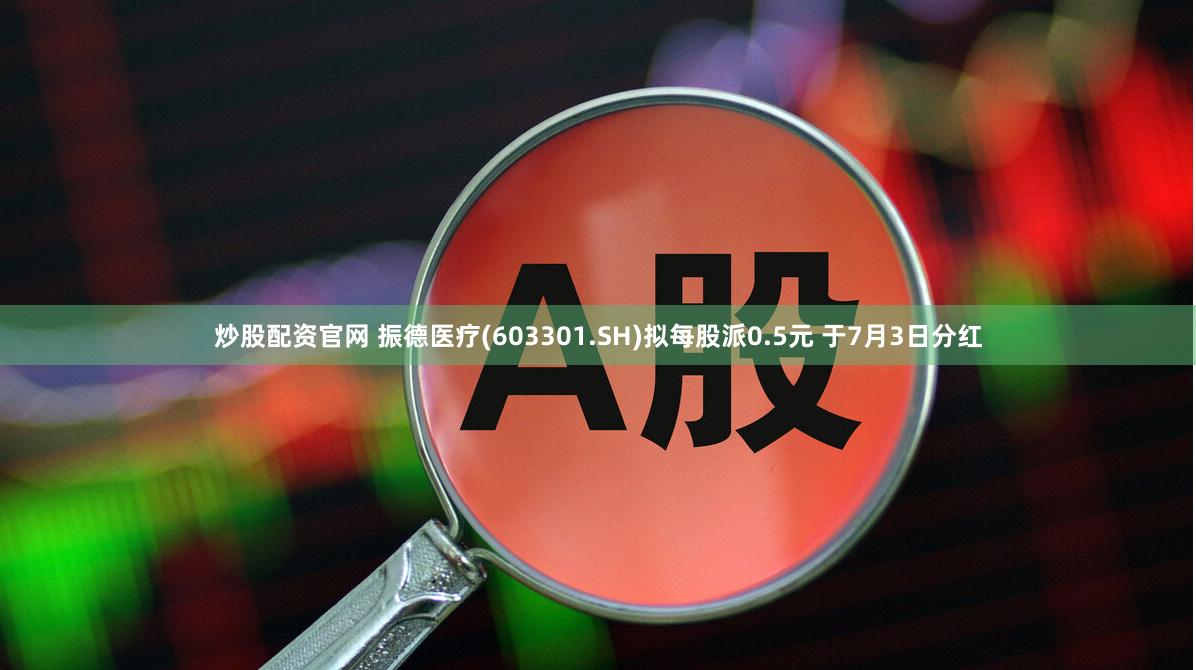 炒股配资官网 振德医疗(603301.SH)拟每股派0.5元 于7月3日分红