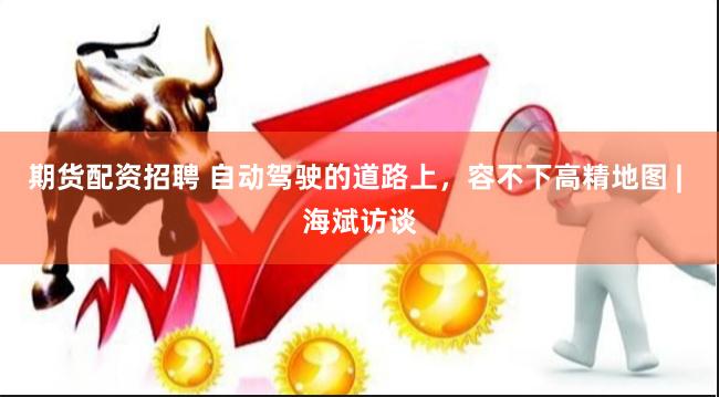 期货配资招聘 自动驾驶的道路上，容不下高精地图 | 海斌访谈