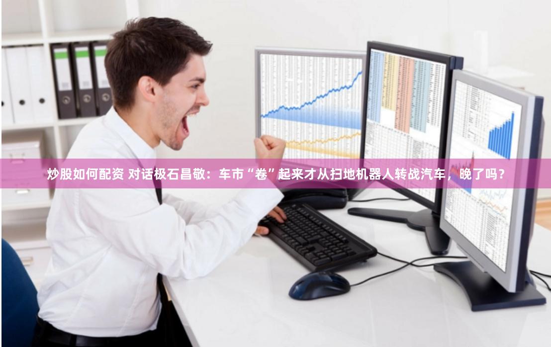 炒股如何配资 对话极石昌敬：车市“卷”起来才从扫地机器人转战汽车，晚了吗？
