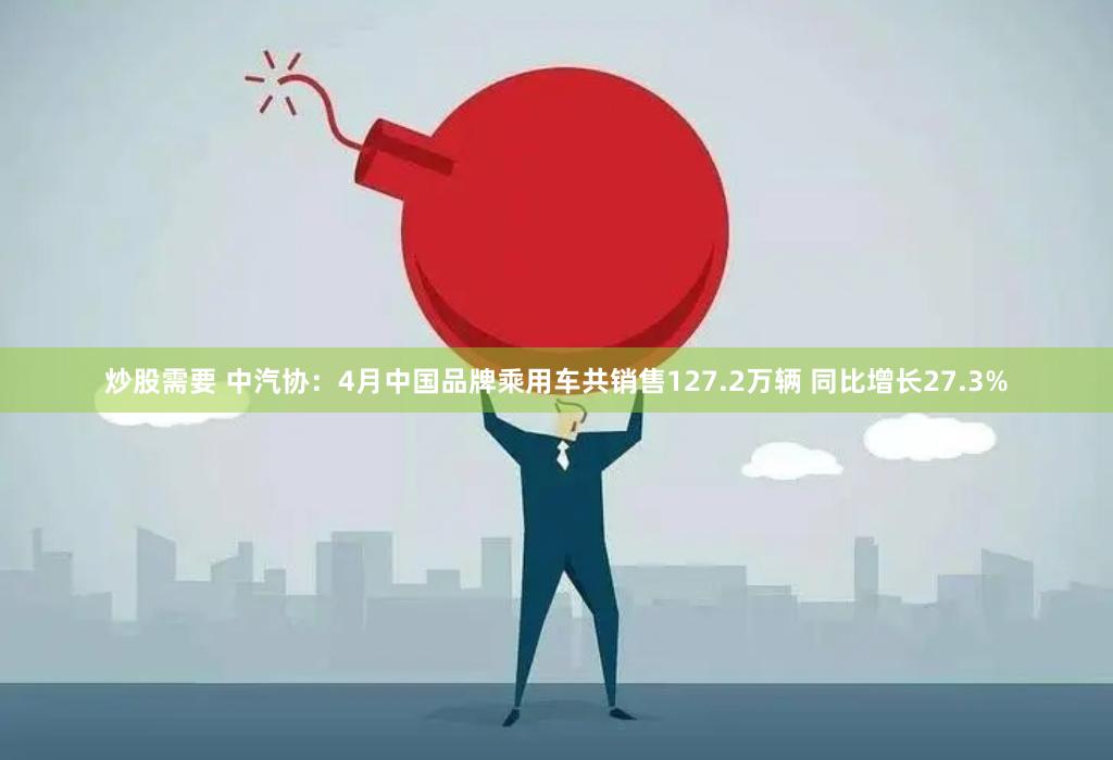炒股需要 中汽协：4月中国品牌乘用车共销售127.2万辆 同比增长27.3%