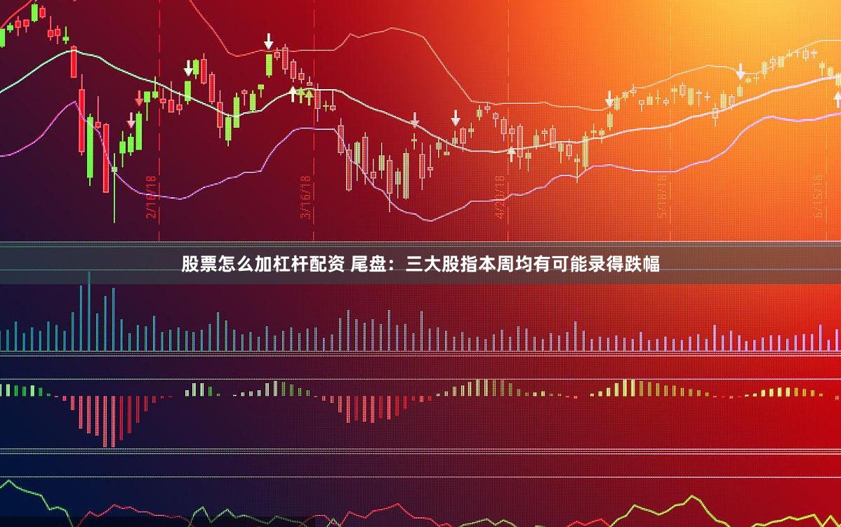 股票怎么加杠杆配资 尾盘：三大股指本周均有可能录得跌幅