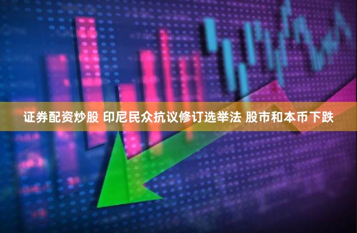 证券配资炒股 印尼民众抗议修订选举法 股市和本币下跌