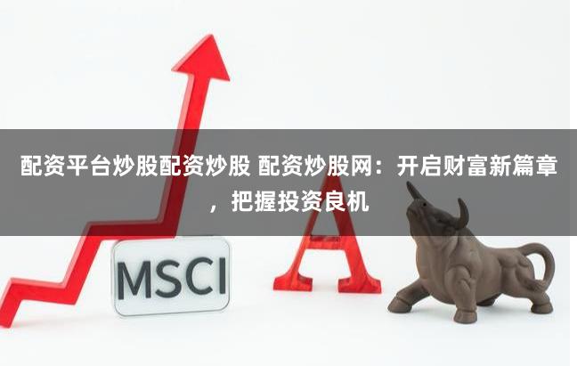 配资平台炒股配资炒股 配资炒股网：开启财富新篇章，把握投资良机