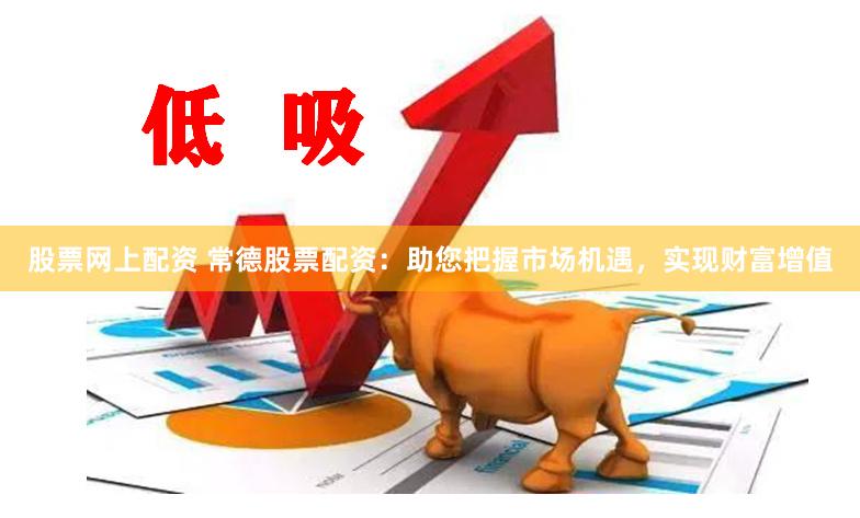 股票网上配资 常德股票配资：助您把握市场机遇，实现财富增值