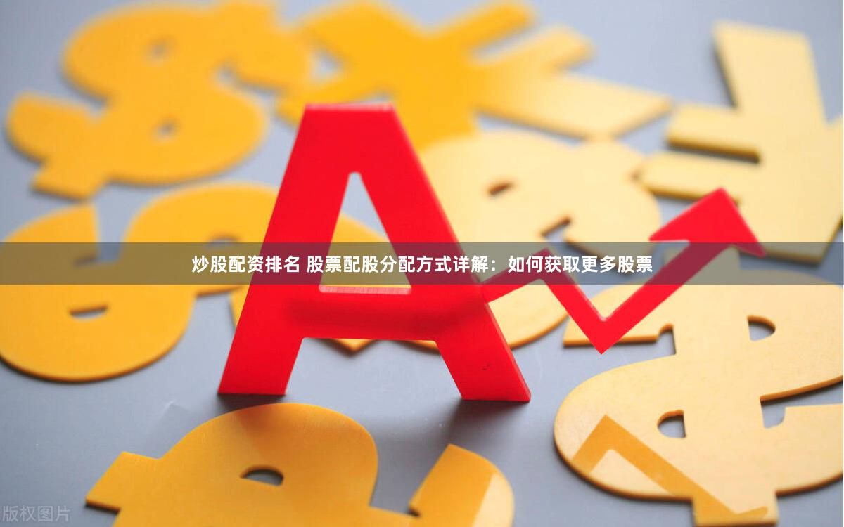 炒股配资排名 股票配股分配方式详解：如何获取更多股票