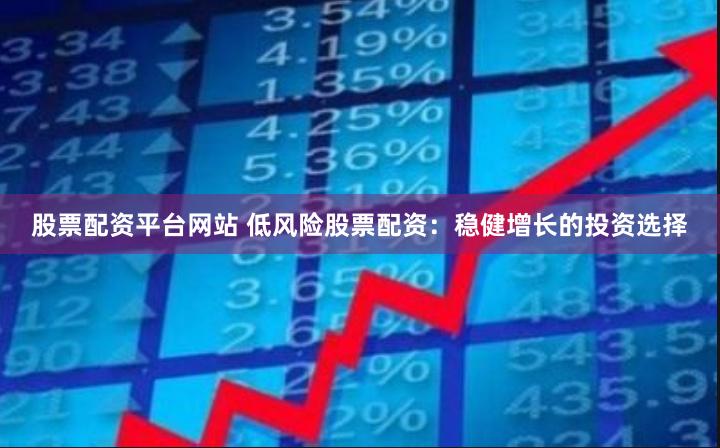 股票配资平台网站 低风险股票配资：稳健增长的投资选择