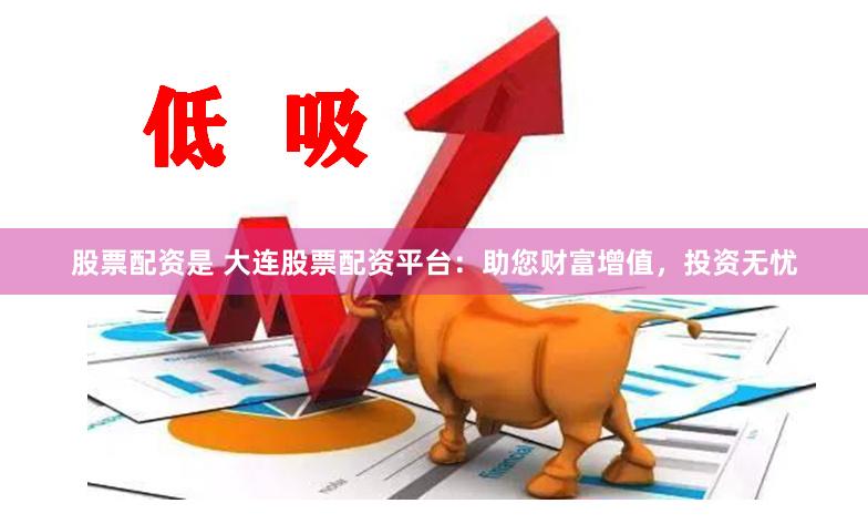 股票配资是 大连股票配资平台：助您财富增值，投资无忧