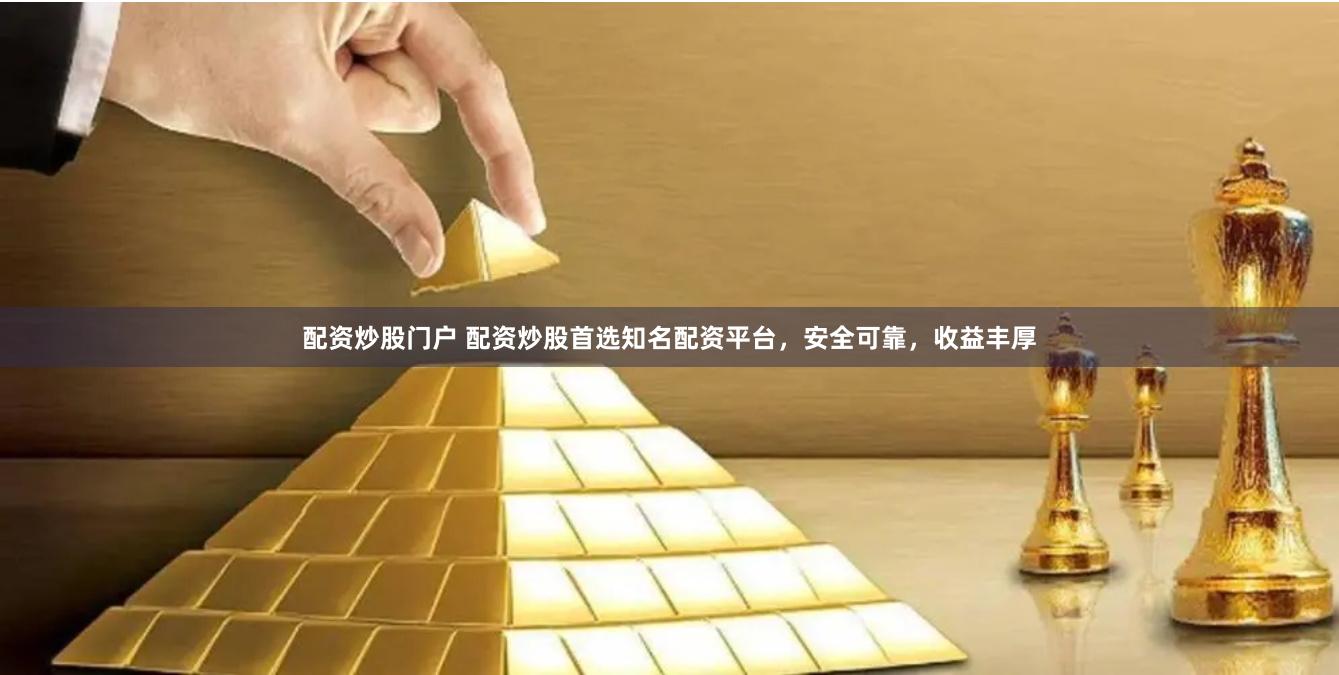 配资炒股门户 配资炒股首选知名配资平台，安全可靠，收益丰厚