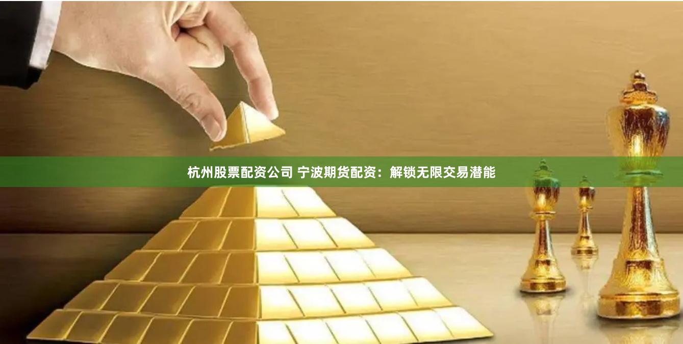 杭州股票配资公司 宁波期货配资：解锁无限交易潜能
