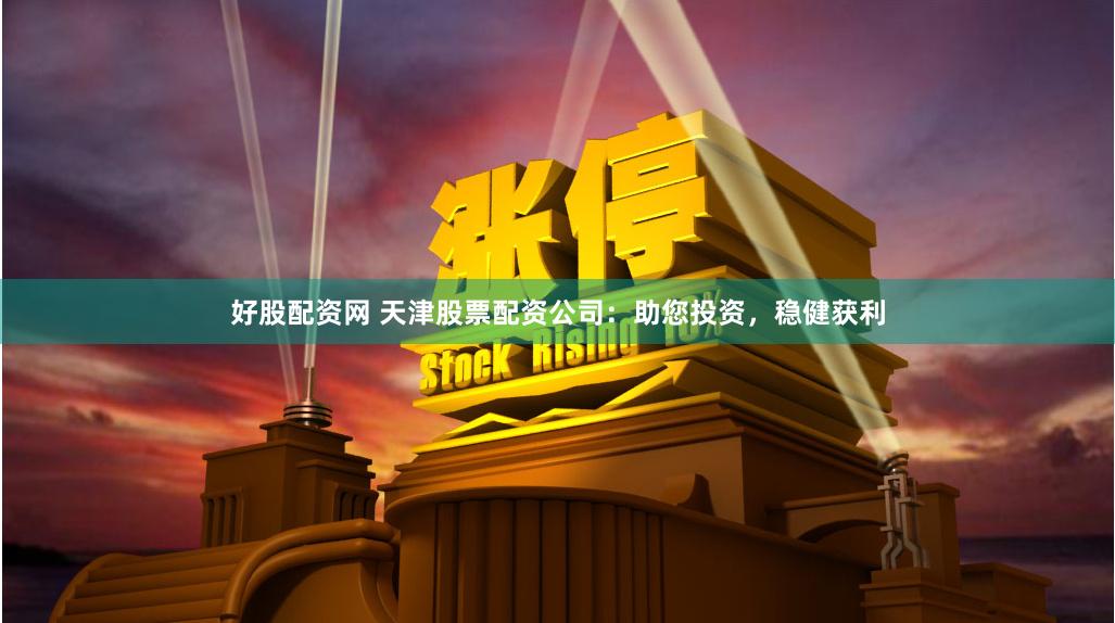 好股配资网 天津股票配资公司：助您投资，稳健获利