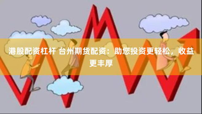 港股配资杠杆 台州期货配资：助您投资更轻松，收益更丰厚