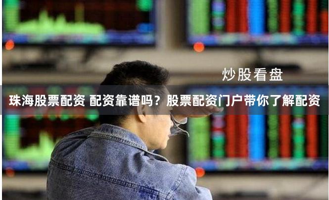 珠海股票配资 配资靠谱吗？股票配资门户带你了解配资