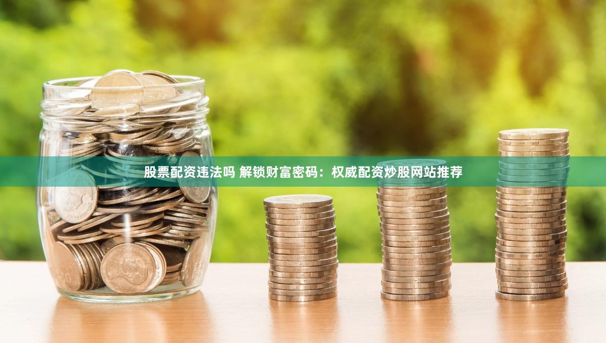 股票配资违法吗 解锁财富密码：权威配资炒股网站推荐