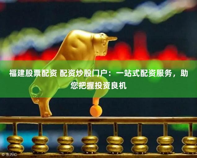 福建股票配资 配资炒股门户：一站式配资服务，助您把握投资良机
