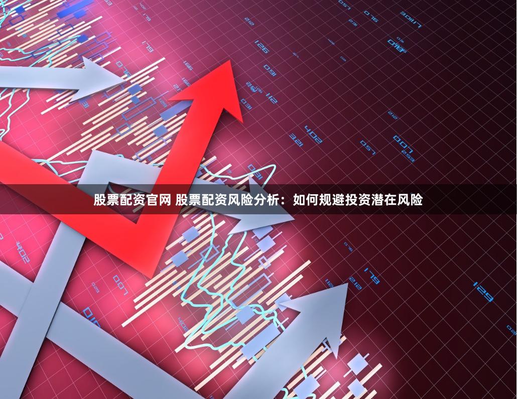 股票配资官网 股票配资风险分析：如何规避投资潜在风险