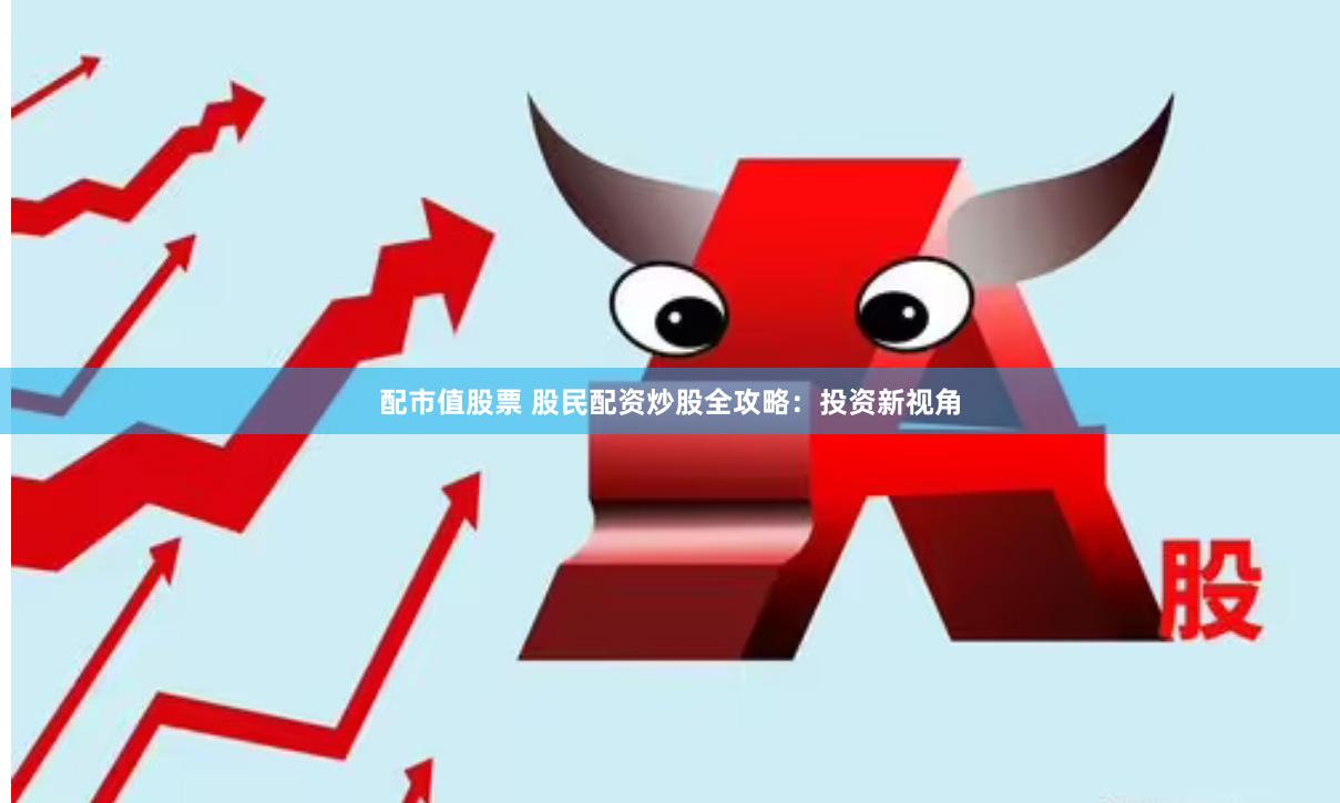 配市值股票 股民配资炒股全攻略：投资新视角