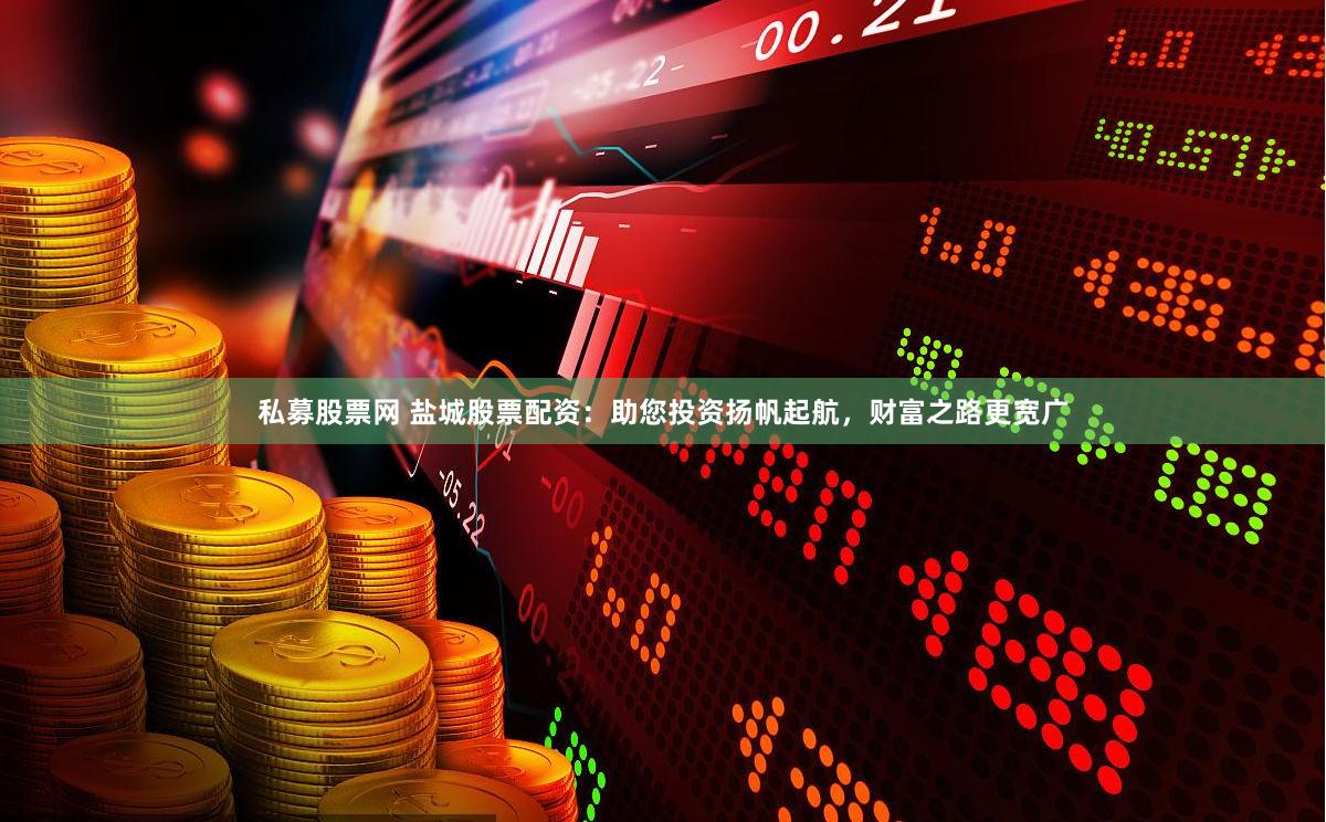 私募股票网 盐城股票配资：助您投资扬帆起航，财富之路更宽广