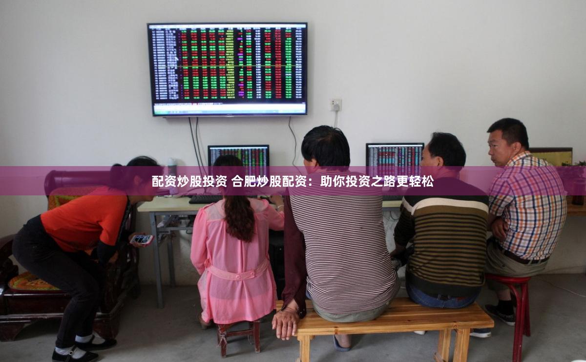 配资炒股投资 合肥炒股配资：助你投资之路更轻松