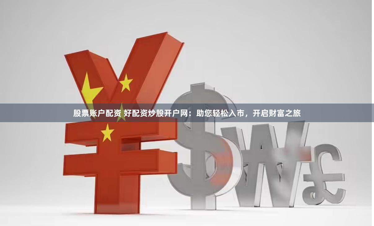 股票账户配资 好配资炒股开户网：助您轻松入市，开启财富之旅