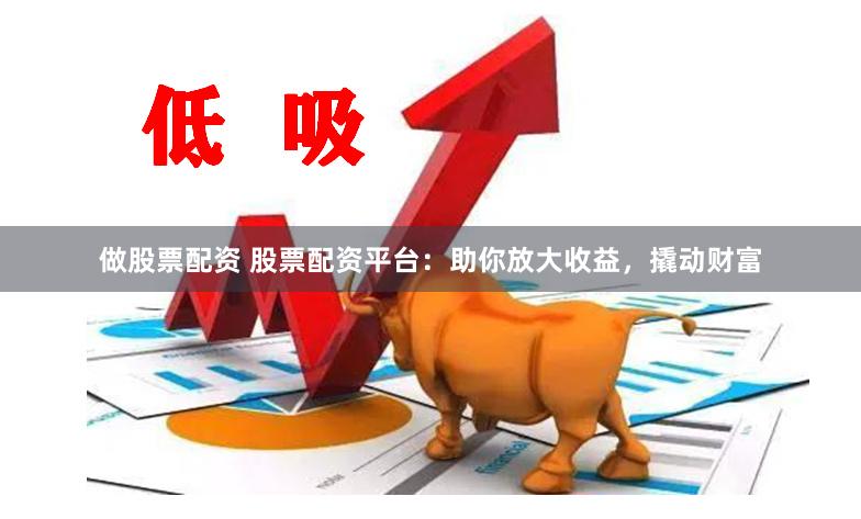 做股票配资 股票配资平台：助你放大收益，撬动财富
