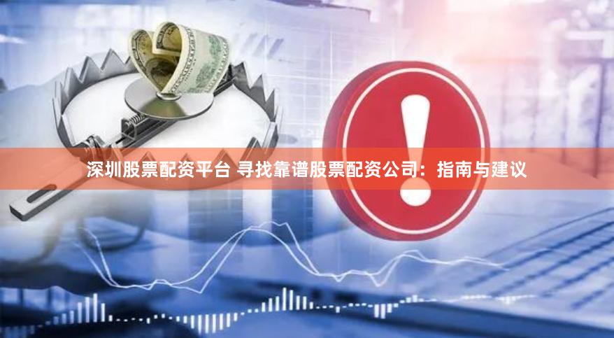 深圳股票配资平台 寻找靠谱股票配资公司：指南与建议