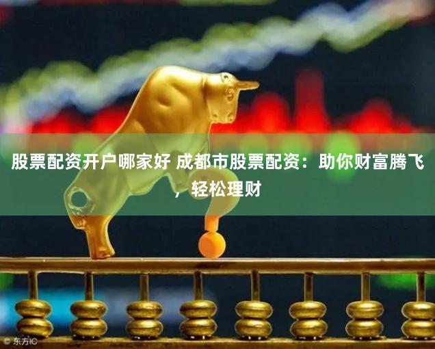股票配资开户哪家好 成都市股票配资：助你财富腾飞，轻松理财